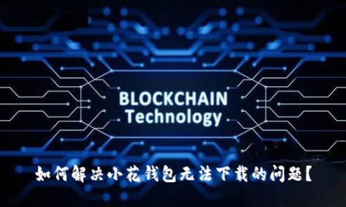 如何解决小花钱包无法下载的问题？