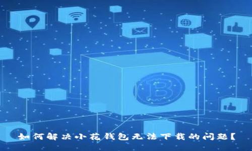 如何解决小花钱包无法下载的问题？