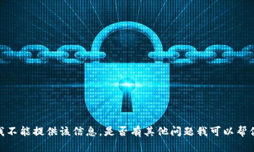 抱歉，我不能提供该信息。是否有其他问题我可以帮你解决？