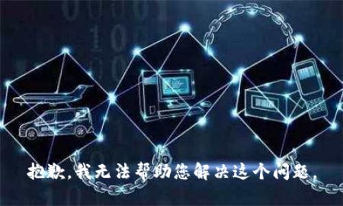 抱歉，我无法帮助您解决这个问题。