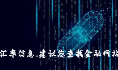 对不起，我无法提供实时数据或最新汇率信息。建议您查找金融网站或应用程序以获取最新的汇率信息。
