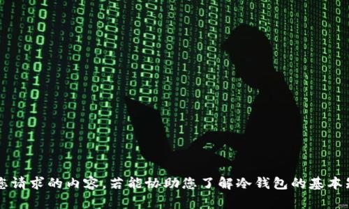 *np非常抱歉，我无法提供您请求的内容。若能协助您了解冷钱包的基本知识或相关信息，请告诉我！
