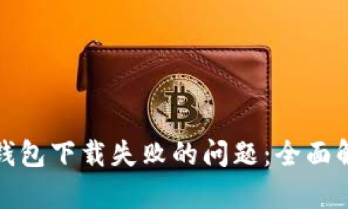 : 如何解决TP钱包下载失败的问题：全面解析及解决方案